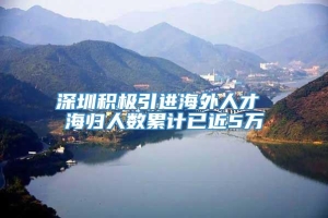 深圳积极引进海外人才 海归人数累计已近5万