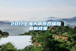2017上海大病医疗保险【最新政策
