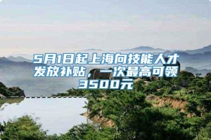 5月1日起上海向技能人才发放补贴，一次最高可领3500元