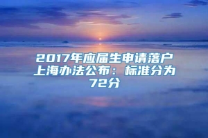 2017年应届生申请落户上海办法公布：标准分为72分