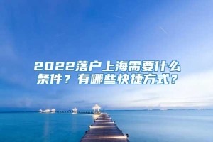 2022落户上海需要什么条件？有哪些快捷方式？