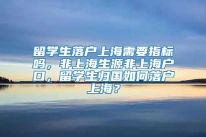 留学生落户上海需要指标吗，非上海生源非上海户口，留学生归国如何落户上海？
