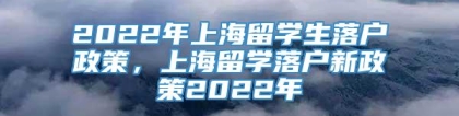2022年上海留学生落户政策，上海留学落户新政策2022年