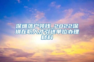 深圳落户领钱_2022深圳在职人才引进单位办理材料
