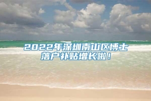 2022年深圳南山区博士落户补贴增长啦！