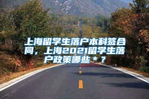 上海留学生落户本科签合同，上海2021留学生落户政策哪些＊？