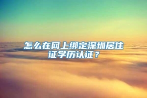 怎么在网上绑定深圳居住证学历认证？