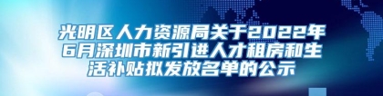 光明区人力资源局关于2022年6月深圳市新引进人才租房和生活补贴拟发放名单的公示