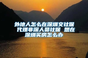 外地人怎么在深圳交社保 代理非深人员社保 想在深圳买房怎么办