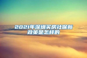 2021年深圳买房社保新政策是怎样的