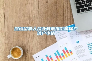 深圳留学人员业务申报系统深户落户申请
