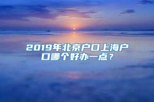 2019年北京户口上海户口哪个好办一点？