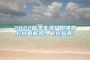 2022留学生落户上海常见问题解答！避坑指南！