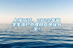上海16区，2022年留学生落户办理网点地址大全！
