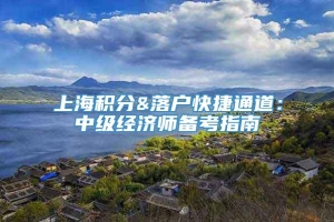 上海积分&落户快捷通道：中级经济师备考指南
