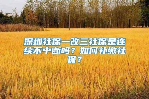 深圳社保一改三社保是连续不中断吗？如何补缴社保？