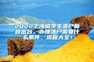 2022上海留学生落户新政出台，办理落户需要什么条件，流程大全！