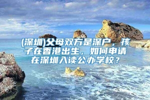 (深圳)父母双方是深户，孩子在香港出生，如何申请在深圳入读公办学校？