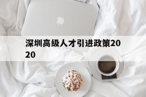 深圳高级人才引进政策2020(2020年深圳引进人才政策的人才标准)