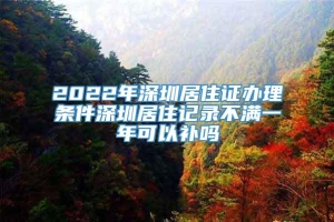 2022年深圳居住证办理条件深圳居住记录不满一年可以补吗