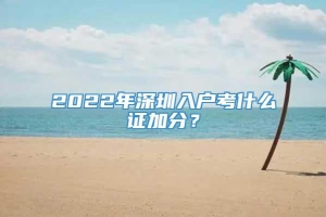 2022年深圳入户考什么证加分？