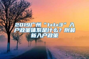 2019广州“1+1+3”入户政策体系是什么？附最新入户政策