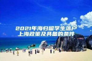2021年海归留学生落户上海政策及具备的条件