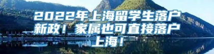 2022年上海留学生落户新政！家属也可直接落户上海！