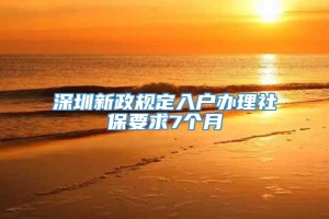深圳新政规定入户办理社保要求7个月
