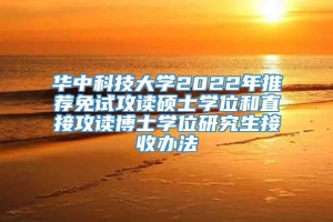 华中科技大学2022年推荐免试攻读硕士学位和直接攻读博士学位研究生接收办法