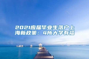 2021应届毕业生落户上海新政策：4所大学有福