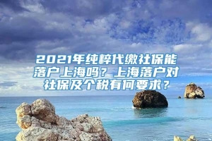 2021年纯粹代缴社保能落户上海吗？上海落户对社保及个税有何要求？