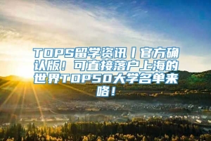 TOPS留学资讯丨官方确认版！可直接落户上海的世界TOP50大学名单来咯！