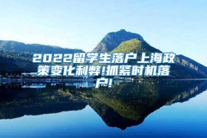 2022留学生落户上海政策变化利弊!抓紧时机落户!