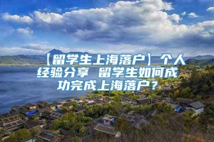【留学生上海落户】个人经验分享 留学生如何成功完成上海落户？