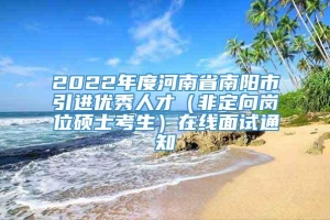 2022年度河南省南阳市引进优秀人才（非定向岗位硕士考生）在线面试通知