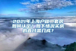 2021年上海户籍二套房如何认定？如下情况买房的首付需几成？
