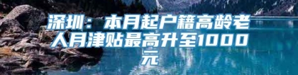 深圳：本月起户籍高龄老人月津贴最高升至1000元