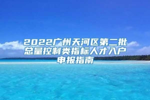 2022广州天河区第二批总量控制类指标人才入户申报指南