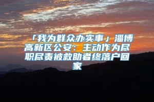 「我为群众办实事」淄博高新区公安：主动作为尽职尽责被救助者终落户回家