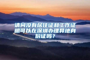 请问没有居住证和工作证明可以在深圳办理异地身份证吗？
