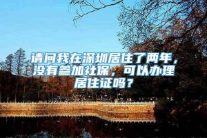 请问我在深圳居住了两年，没有参加社保，可以办理居住证吗？
