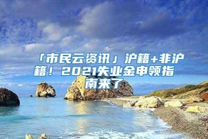 「市民云资讯」沪籍+非沪籍！2021失业金申领指南来了→