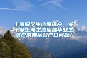 上海留学生应届落户，关于非上海生源应届毕业生落户的档案和户口问题！
