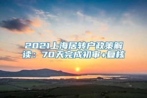 2021上海居转户政策解读：70天完成初审+复核