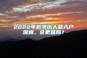 2022年低学历人员入户深圳，会更难吗？_重复