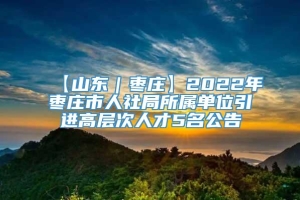 【山东｜枣庄】2022年枣庄市人社局所属单位引进高层次人才5名公告