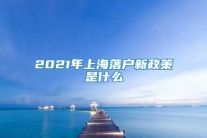 2021年上海落户新政策是什么