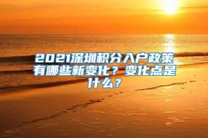 2021深圳积分入户政策有哪些新变化？变化点是什么？