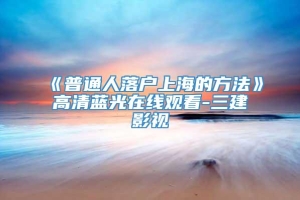 《普通人落户上海的方法》高清蓝光在线观看-三建影视